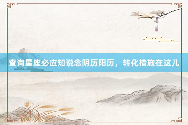 查询星座必应知说念阴历阳历，转化措施在这儿