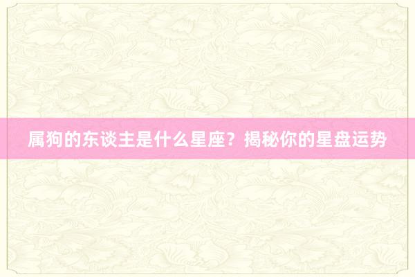 属狗的东谈主是什么星座？揭秘你的星盘运势