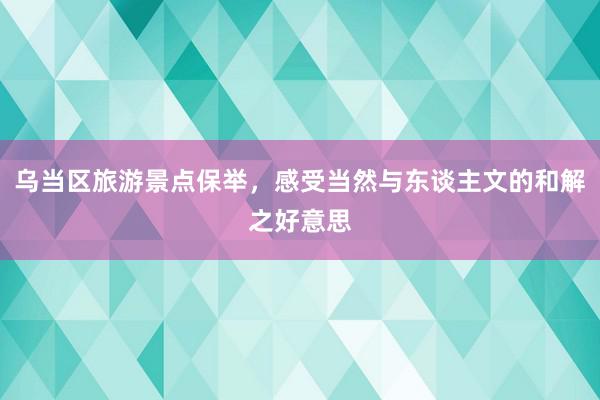 乌当区旅游景点保举，感受当然与东谈主文的和解之好意思