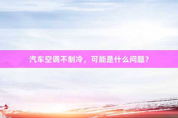 汽车空调不制冷，可能是什么问题？