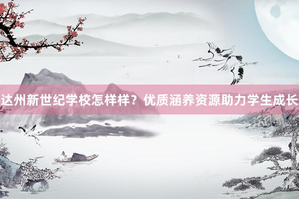 达州新世纪学校怎样样？优质涵养资源助力学生成长