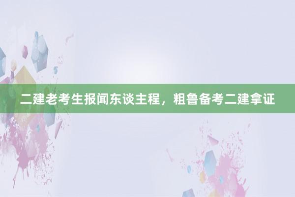 二建老考生报闻东谈主程，粗鲁备考二建拿证