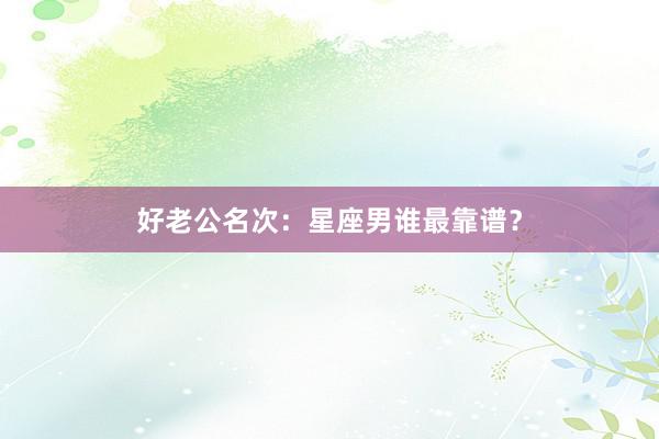 好老公名次:星座男谁最靠谱?