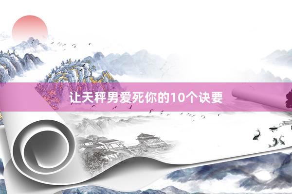 让天秤男爱死你的10个诀要