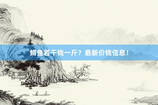 鳟鱼若干钱一斤？最新价钱信息！