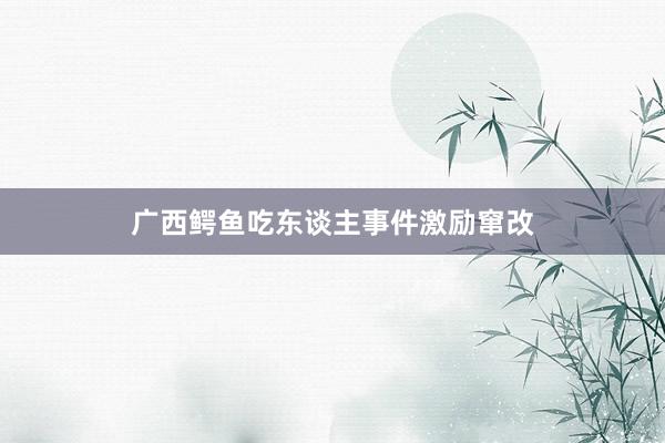 广西鳄鱼吃东谈主事件激励窜改