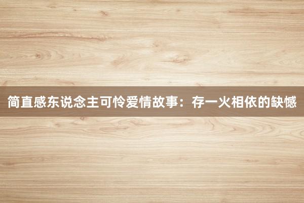 简直感东说念主可怜爱情故事:存一火相依的缺憾